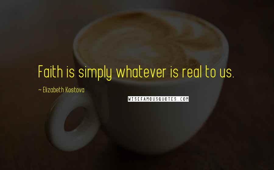 Elizabeth Kostova Quotes: Faith is simply whatever is real to us.