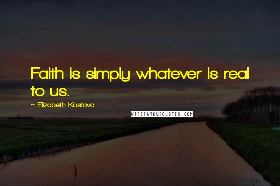 Elizabeth Kostova Quotes: Faith is simply whatever is real to us.