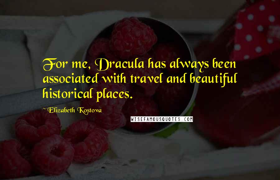 Elizabeth Kostova Quotes: For me, Dracula has always been associated with travel and beautiful historical places.