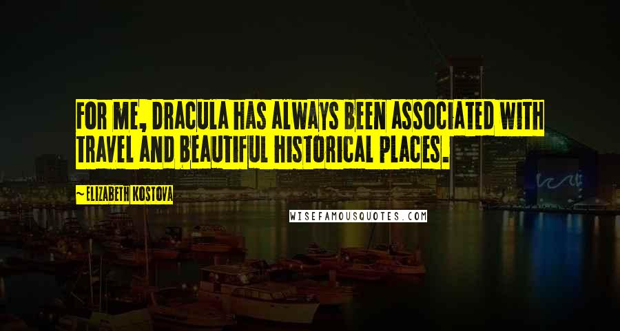 Elizabeth Kostova Quotes: For me, Dracula has always been associated with travel and beautiful historical places.