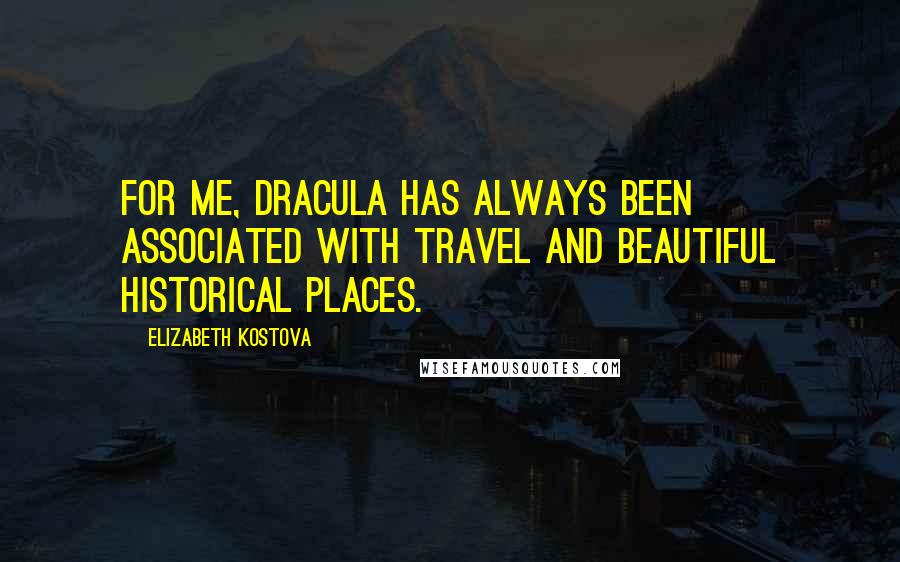 Elizabeth Kostova Quotes: For me, Dracula has always been associated with travel and beautiful historical places.