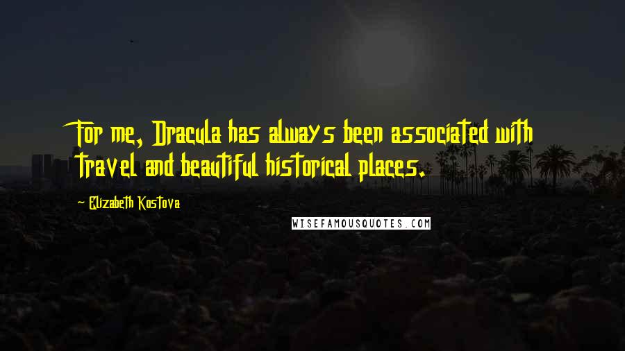 Elizabeth Kostova Quotes: For me, Dracula has always been associated with travel and beautiful historical places.