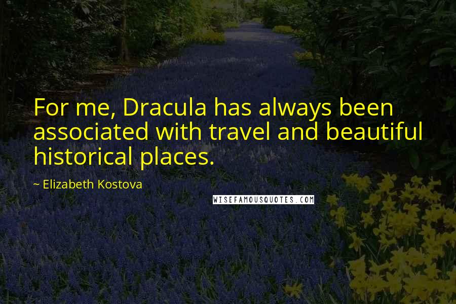 Elizabeth Kostova Quotes: For me, Dracula has always been associated with travel and beautiful historical places.