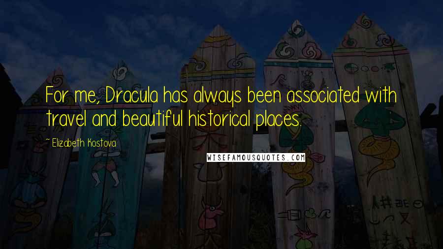 Elizabeth Kostova Quotes: For me, Dracula has always been associated with travel and beautiful historical places.