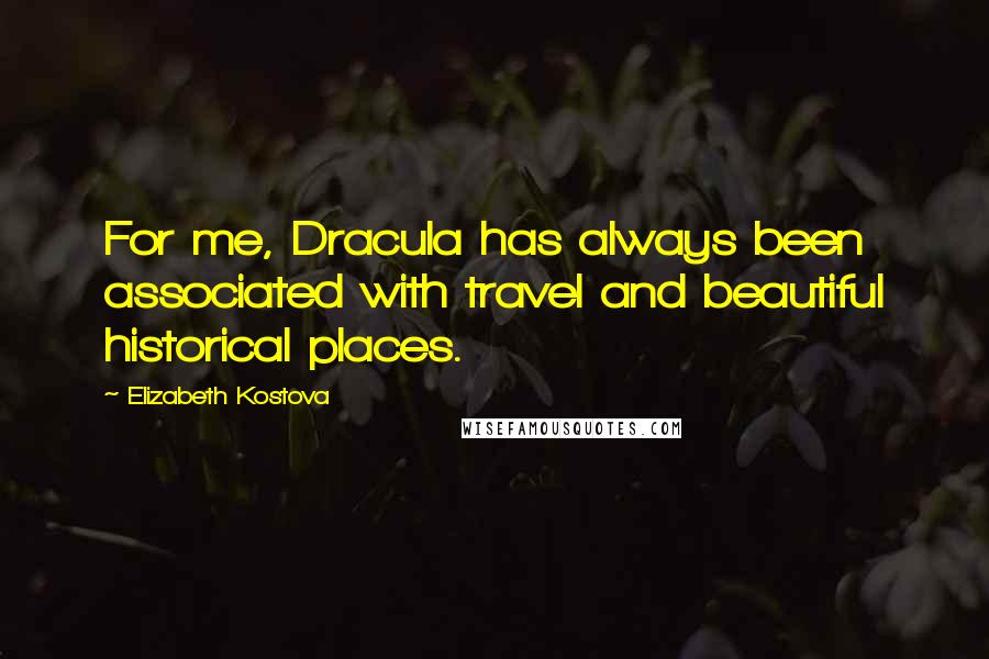 Elizabeth Kostova Quotes: For me, Dracula has always been associated with travel and beautiful historical places.