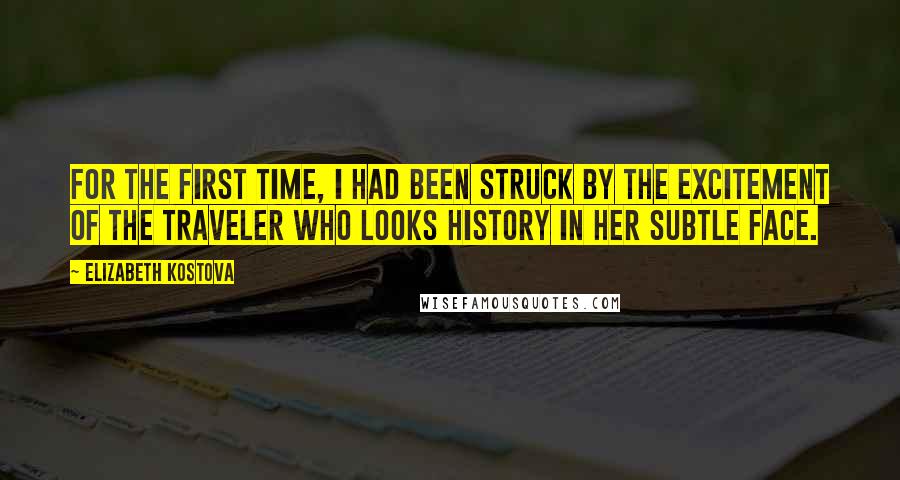 Elizabeth Kostova Quotes: For the first time, I had been struck by the excitement of the traveler who looks history in her subtle face.