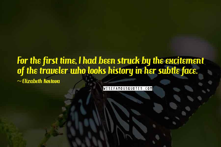 Elizabeth Kostova Quotes: For the first time, I had been struck by the excitement of the traveler who looks history in her subtle face.