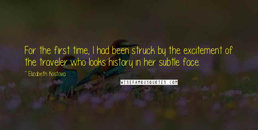 Elizabeth Kostova Quotes: For the first time, I had been struck by the excitement of the traveler who looks history in her subtle face.