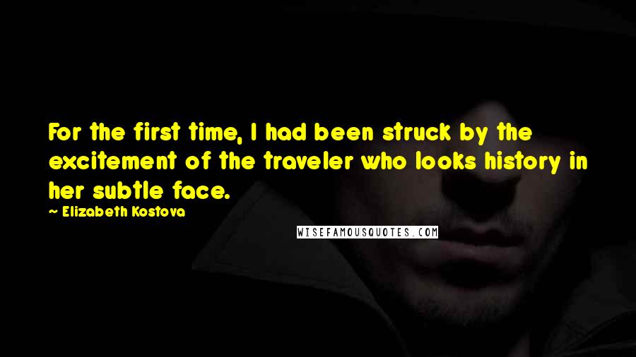 Elizabeth Kostova Quotes: For the first time, I had been struck by the excitement of the traveler who looks history in her subtle face.