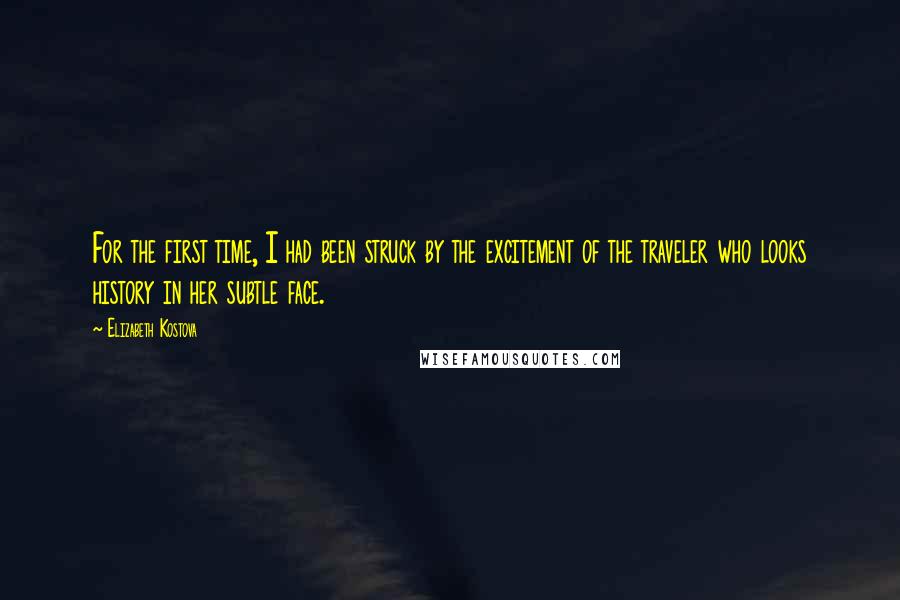 Elizabeth Kostova Quotes: For the first time, I had been struck by the excitement of the traveler who looks history in her subtle face.