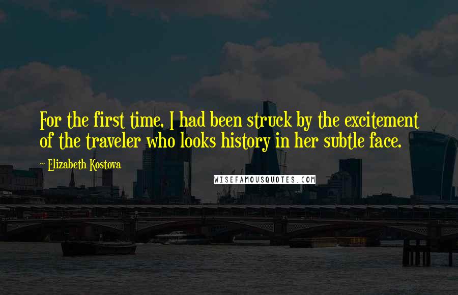 Elizabeth Kostova Quotes: For the first time, I had been struck by the excitement of the traveler who looks history in her subtle face.