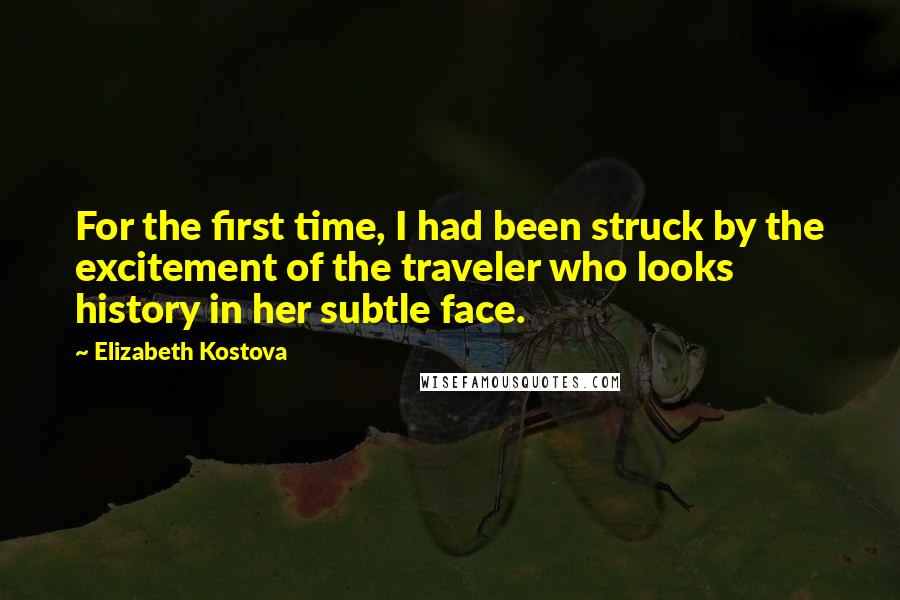 Elizabeth Kostova Quotes: For the first time, I had been struck by the excitement of the traveler who looks history in her subtle face.