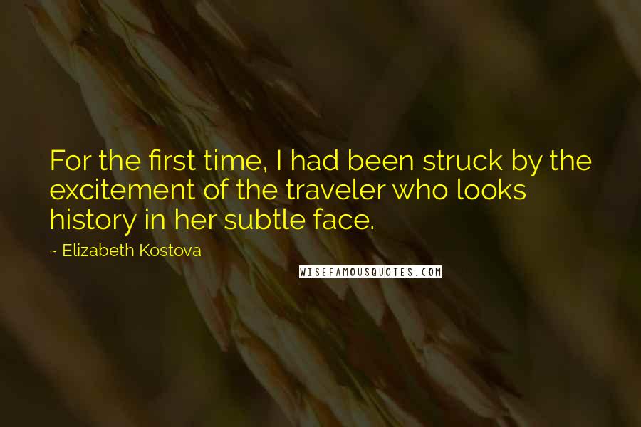 Elizabeth Kostova Quotes: For the first time, I had been struck by the excitement of the traveler who looks history in her subtle face.