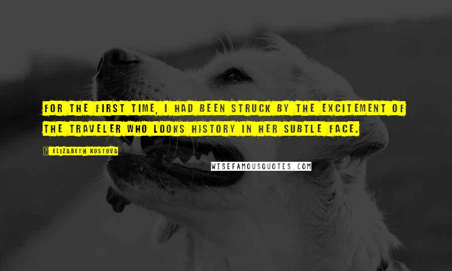 Elizabeth Kostova Quotes: For the first time, I had been struck by the excitement of the traveler who looks history in her subtle face.