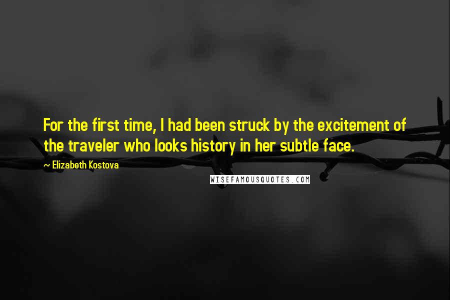 Elizabeth Kostova Quotes: For the first time, I had been struck by the excitement of the traveler who looks history in her subtle face.