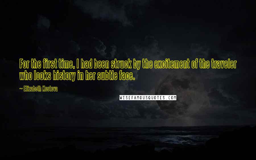 Elizabeth Kostova Quotes: For the first time, I had been struck by the excitement of the traveler who looks history in her subtle face.