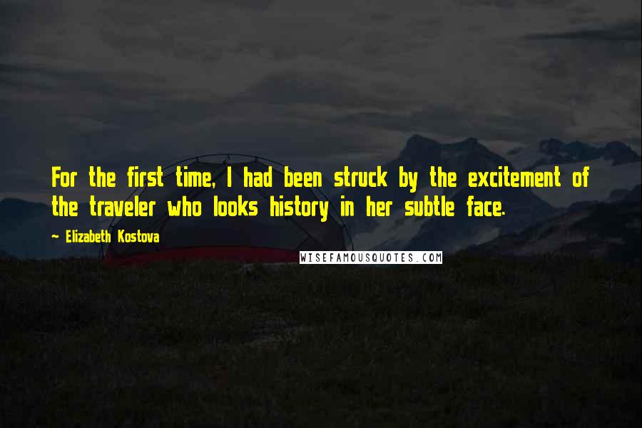 Elizabeth Kostova Quotes: For the first time, I had been struck by the excitement of the traveler who looks history in her subtle face.