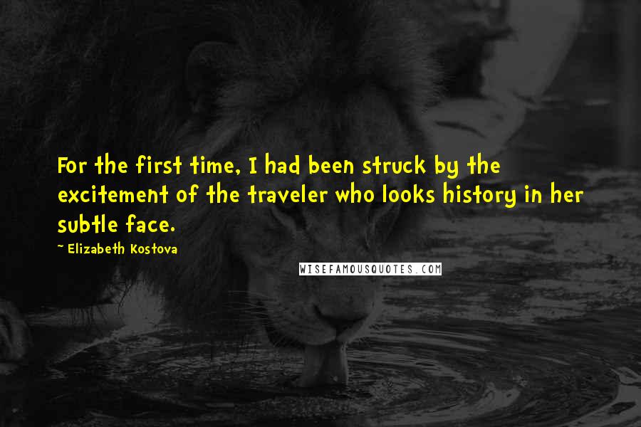 Elizabeth Kostova Quotes: For the first time, I had been struck by the excitement of the traveler who looks history in her subtle face.