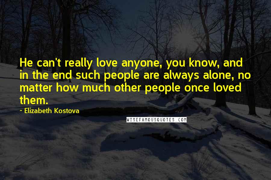 Elizabeth Kostova Quotes: He can't really love anyone, you know, and in the end such people are always alone, no matter how much other people once loved them.