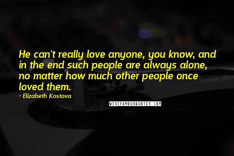 Elizabeth Kostova Quotes: He can't really love anyone, you know, and in the end such people are always alone, no matter how much other people once loved them.