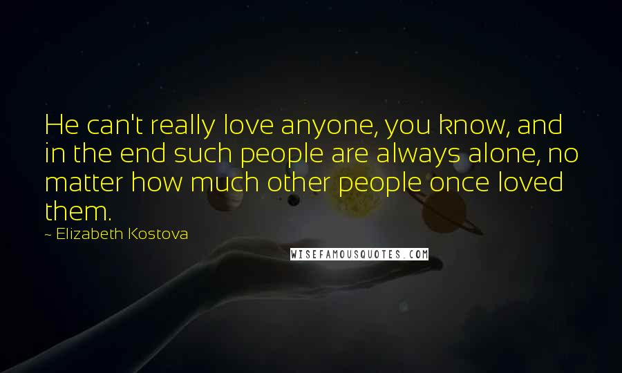 Elizabeth Kostova Quotes: He can't really love anyone, you know, and in the end such people are always alone, no matter how much other people once loved them.