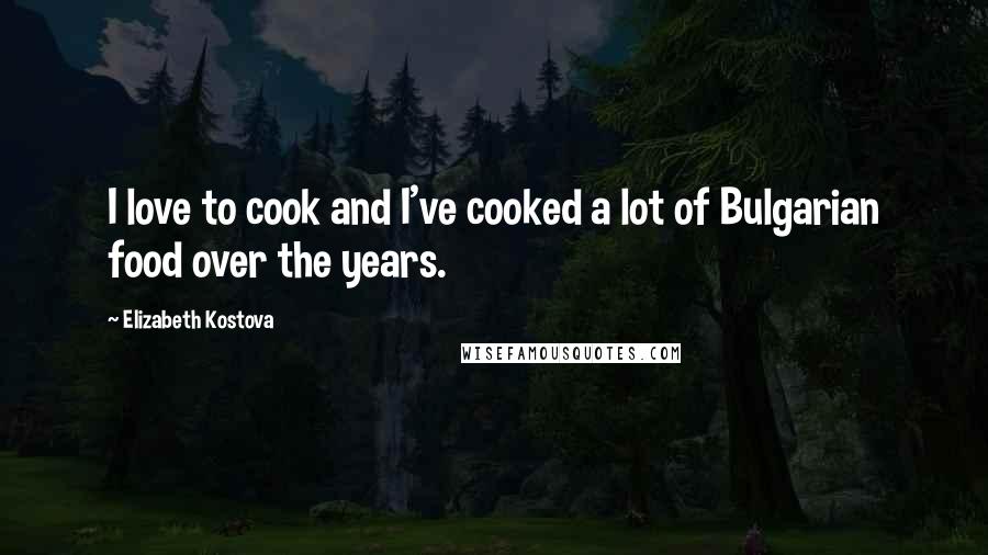 Elizabeth Kostova Quotes: I love to cook and I've cooked a lot of Bulgarian food over the years.