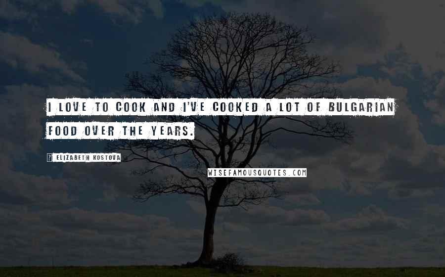 Elizabeth Kostova Quotes: I love to cook and I've cooked a lot of Bulgarian food over the years.
