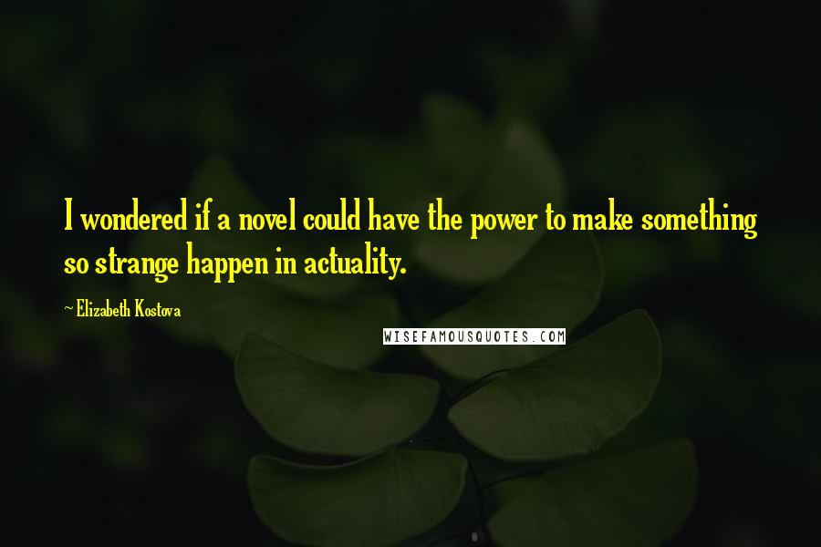 Elizabeth Kostova Quotes: I wondered if a novel could have the power to make something so strange happen in actuality.