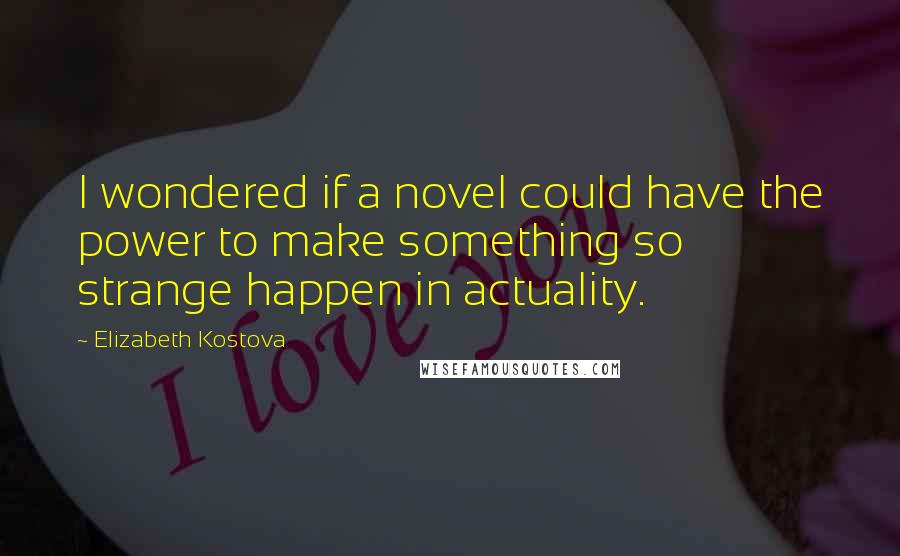 Elizabeth Kostova Quotes: I wondered if a novel could have the power to make something so strange happen in actuality.