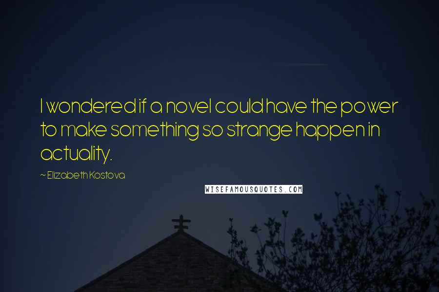 Elizabeth Kostova Quotes: I wondered if a novel could have the power to make something so strange happen in actuality.