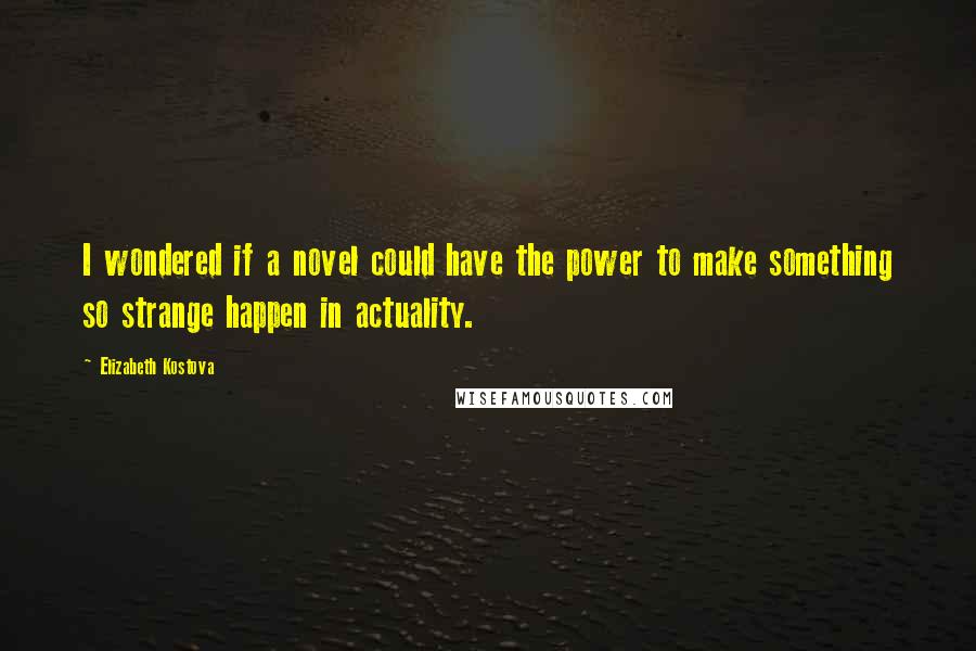 Elizabeth Kostova Quotes: I wondered if a novel could have the power to make something so strange happen in actuality.