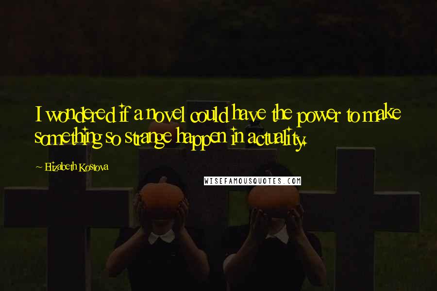 Elizabeth Kostova Quotes: I wondered if a novel could have the power to make something so strange happen in actuality.