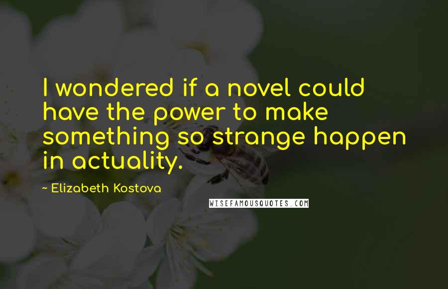 Elizabeth Kostova Quotes: I wondered if a novel could have the power to make something so strange happen in actuality.