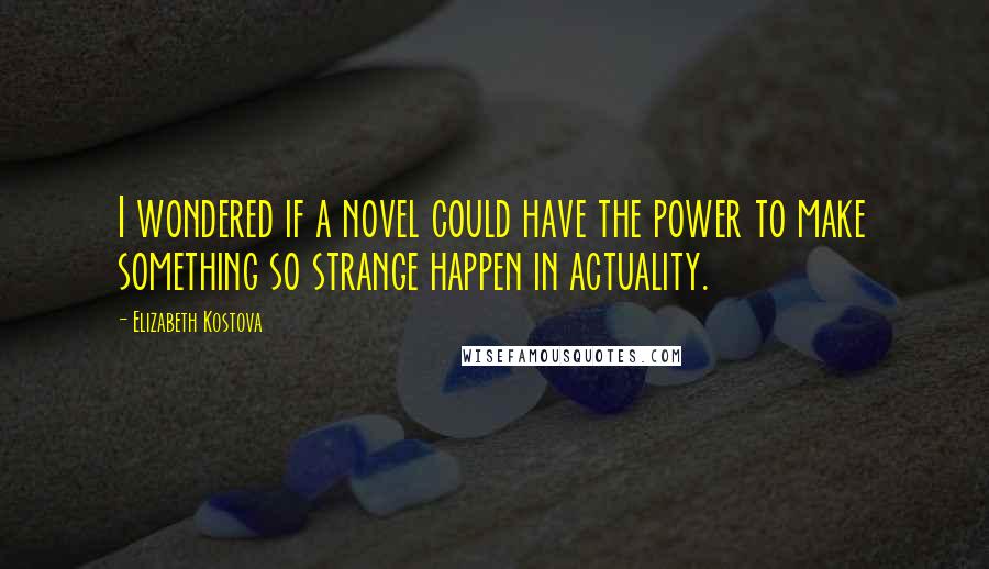 Elizabeth Kostova Quotes: I wondered if a novel could have the power to make something so strange happen in actuality.