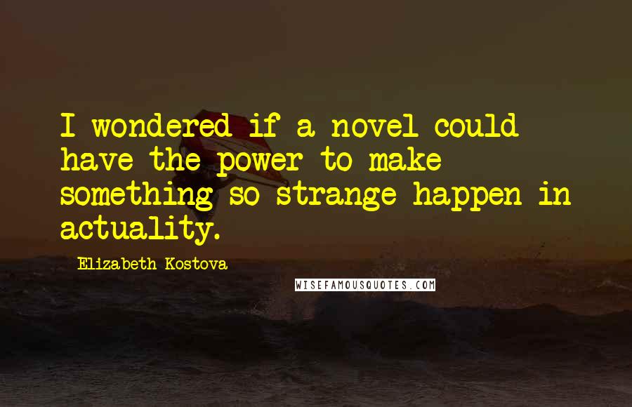 Elizabeth Kostova Quotes: I wondered if a novel could have the power to make something so strange happen in actuality.