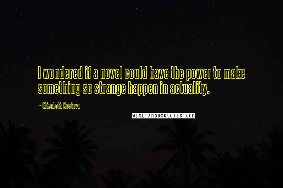 Elizabeth Kostova Quotes: I wondered if a novel could have the power to make something so strange happen in actuality.
