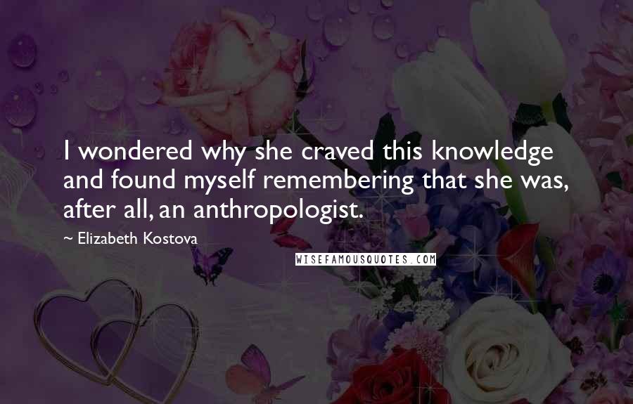 Elizabeth Kostova Quotes: I wondered why she craved this knowledge and found myself remembering that she was, after all, an anthropologist.