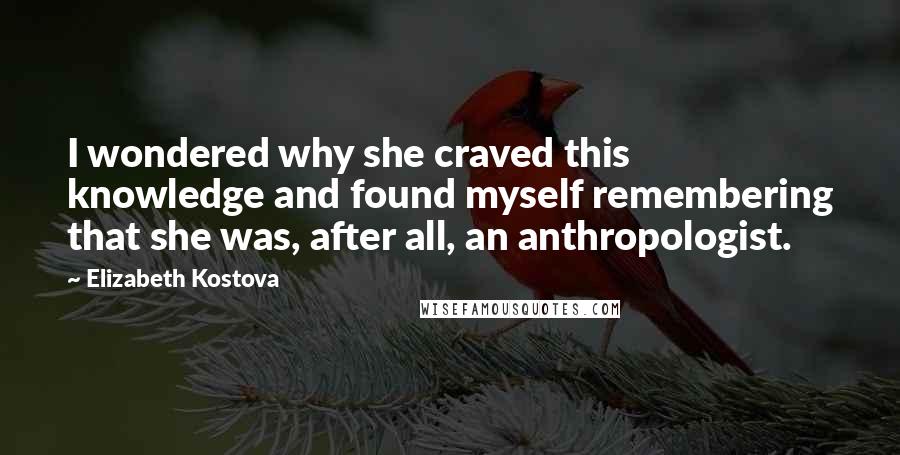 Elizabeth Kostova Quotes: I wondered why she craved this knowledge and found myself remembering that she was, after all, an anthropologist.