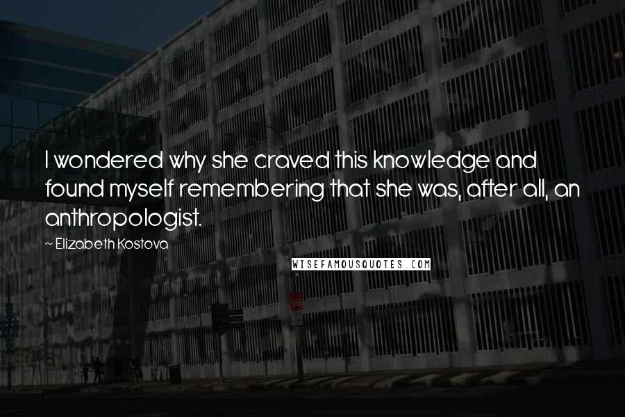 Elizabeth Kostova Quotes: I wondered why she craved this knowledge and found myself remembering that she was, after all, an anthropologist.