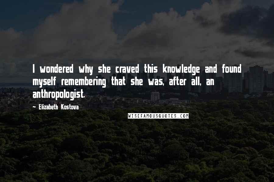 Elizabeth Kostova Quotes: I wondered why she craved this knowledge and found myself remembering that she was, after all, an anthropologist.