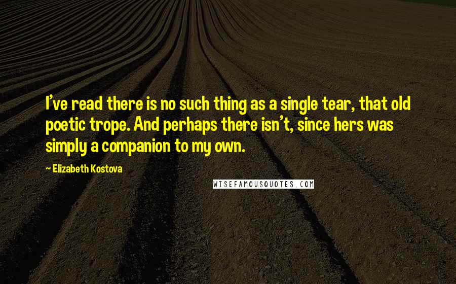 Elizabeth Kostova Quotes: I've read there is no such thing as a single tear, that old poetic trope. And perhaps there isn't, since hers was simply a companion to my own.