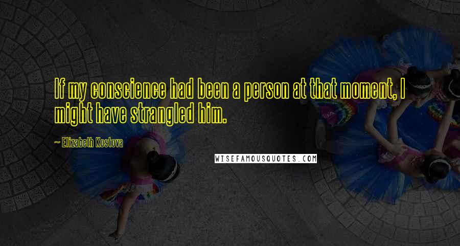 Elizabeth Kostova Quotes: If my conscience had been a person at that moment, I might have strangled him.