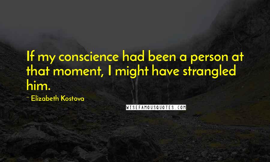 Elizabeth Kostova Quotes: If my conscience had been a person at that moment, I might have strangled him.