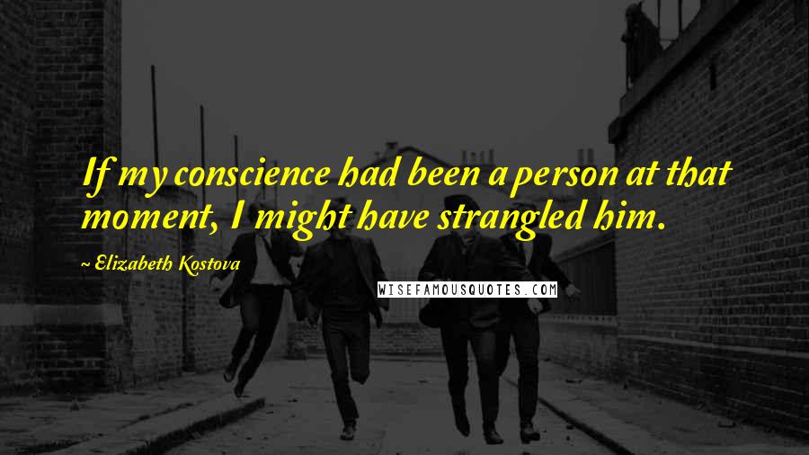 Elizabeth Kostova Quotes: If my conscience had been a person at that moment, I might have strangled him.