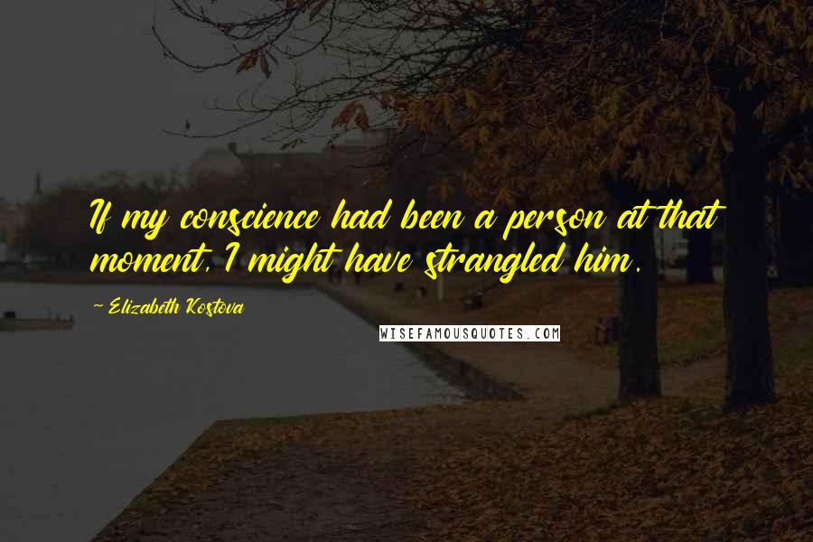 Elizabeth Kostova Quotes: If my conscience had been a person at that moment, I might have strangled him.