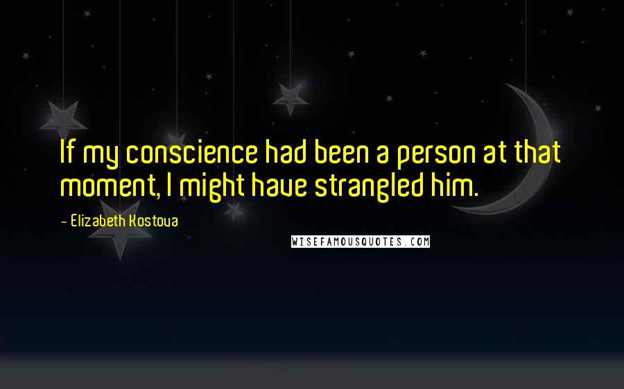 Elizabeth Kostova Quotes: If my conscience had been a person at that moment, I might have strangled him.