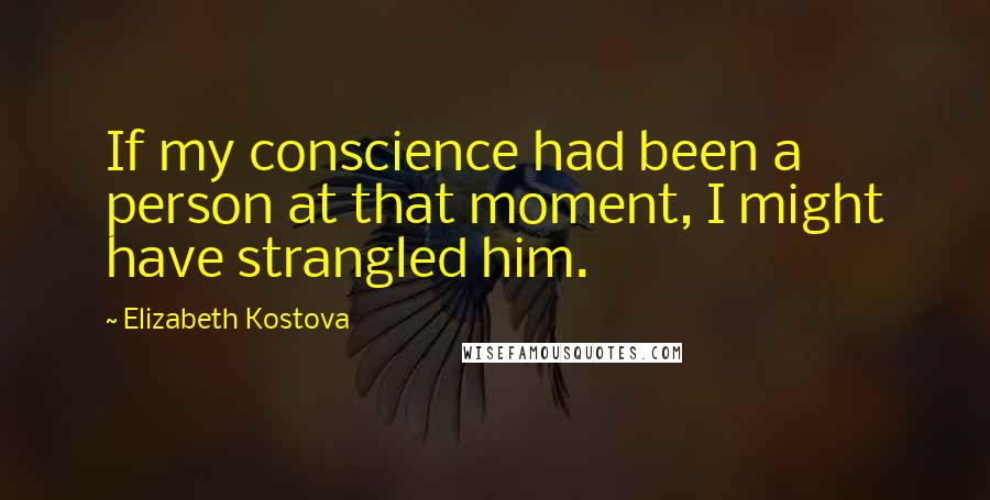 Elizabeth Kostova Quotes: If my conscience had been a person at that moment, I might have strangled him.