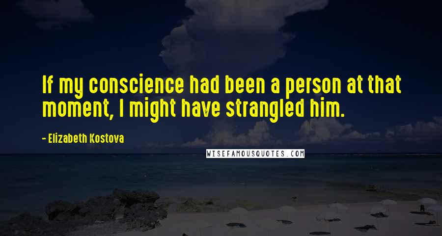 Elizabeth Kostova Quotes: If my conscience had been a person at that moment, I might have strangled him.