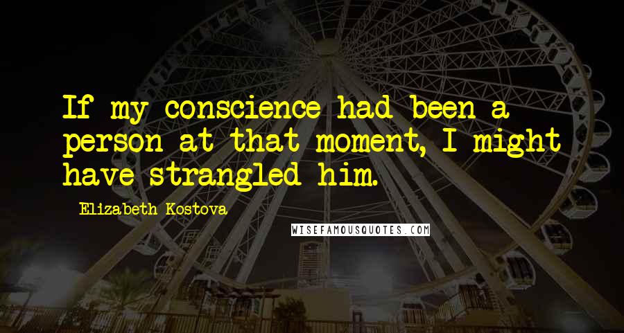 Elizabeth Kostova Quotes: If my conscience had been a person at that moment, I might have strangled him.