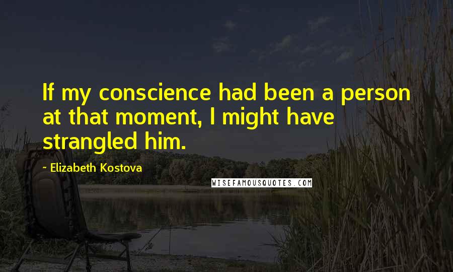 Elizabeth Kostova Quotes: If my conscience had been a person at that moment, I might have strangled him.